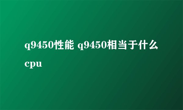 q9450性能 q9450相当于什么cpu