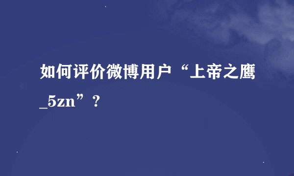 如何评价微博用户“上帝之鹰_5zn”?