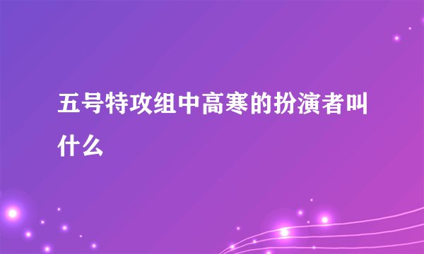 五号特攻组中高寒的扮演者叫什么
