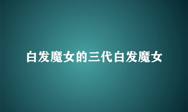 白发魔女的三代白发魔女