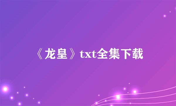 《龙皇》txt全集下载