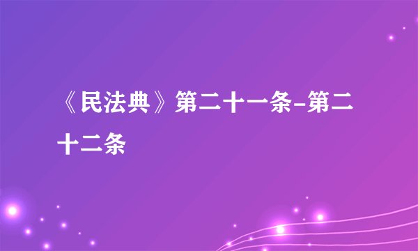 《民法典》第二十一条-第二十二条