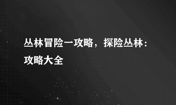 丛林冒险一攻略，探险丛林：攻略大全
