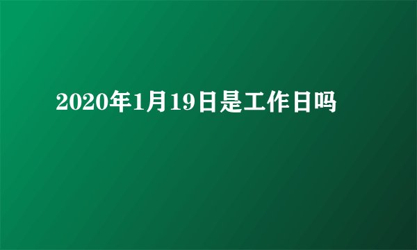 2020年1月19日是工作日吗