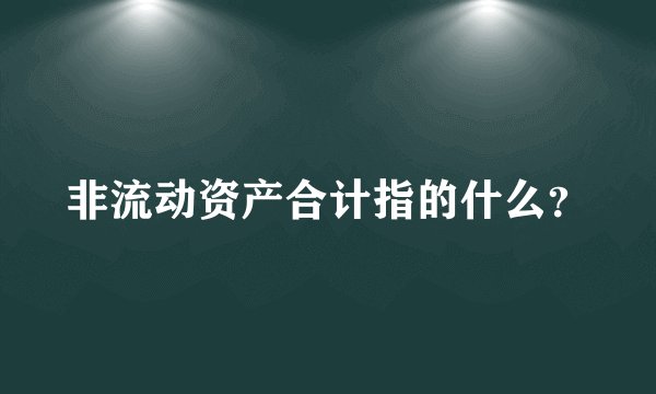 非流动资产合计指的什么？