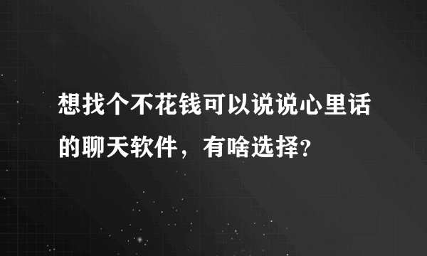 想找个不花钱可以说说心里话的聊天软件，有啥选择？