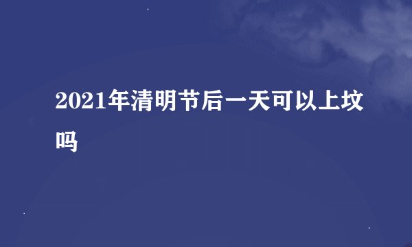 2021年清明节后一天可以上坟吗