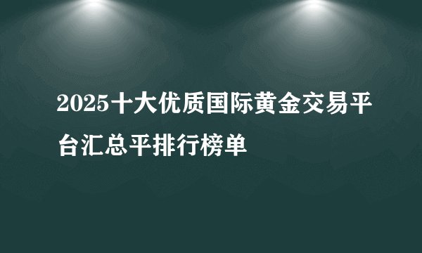 2025十大优质国际黄金交易平台汇总平排行榜单
