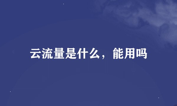 云流量是什么，能用吗