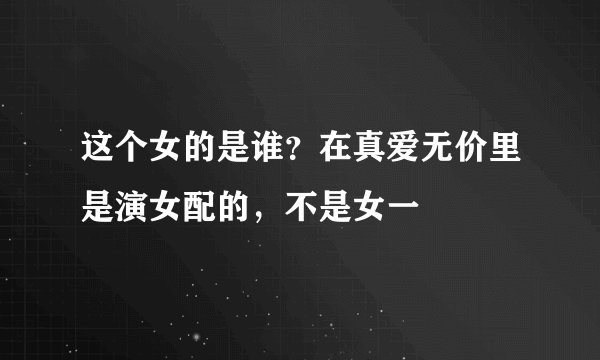 这个女的是谁？在真爱无价里是演女配的，不是女一