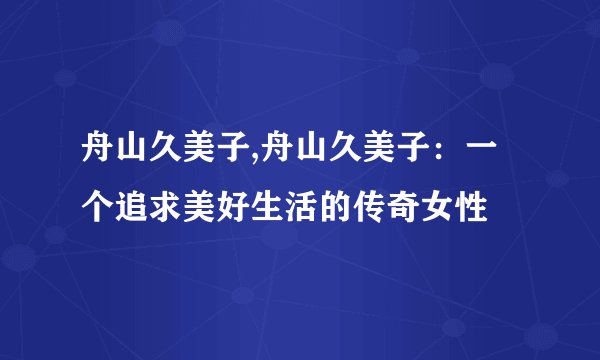 舟山久美子,舟山久美子：一个追求美好生活的传奇女性
