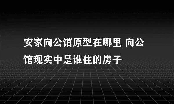 安家向公馆原型在哪里 向公馆现实中是谁住的房子