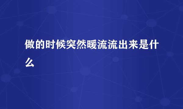 做的时候突然暖流流出来是什么