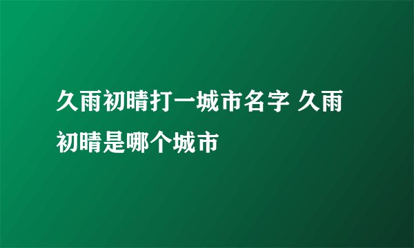 久雨初晴打一城市名字 久雨初晴是哪个城市