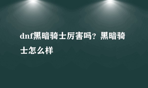 dnf黑暗骑士厉害吗？黑暗骑士怎么样