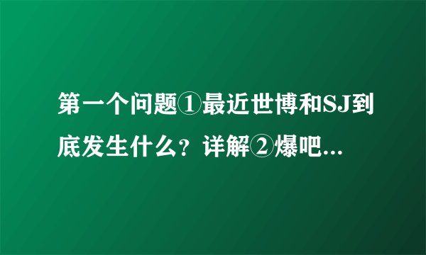 第一个问题①最近世博和SJ到底发生什么？详解②爆吧是什么？怎么爆吧？爆吧原理？