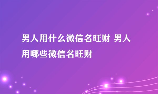 男人用什么微信名旺财 男人用哪些微信名旺财