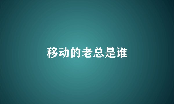 移动的老总是谁