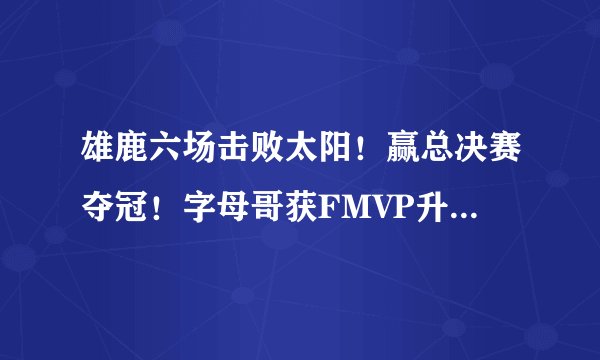 雄鹿六场击败太阳！赢总决赛夺冠！字母哥获FMVP升级第一人！