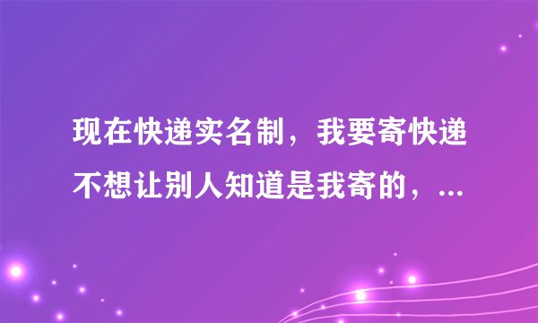 现在快递实名制，我要寄快递不想让别人知道是我寄的，要怎么办呢