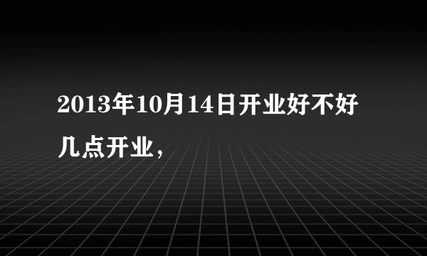 2013年10月14日开业好不好几点开业，