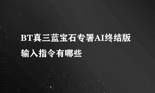 BT真三蓝宝石专署AI终结版输入指令有哪些