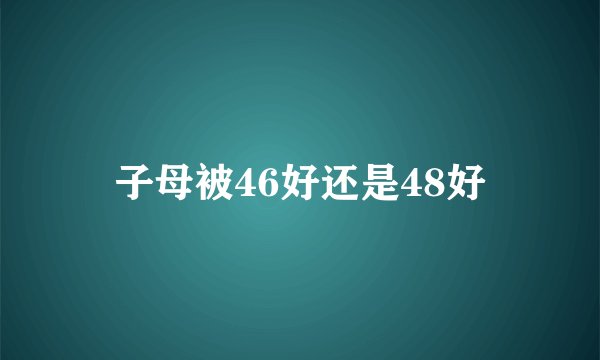 子母被46好还是48好