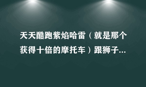 天天酷跑紫焰哈雷（就是那个获得十倍的摩托车）跟狮子，这两个坐骑哪个好。