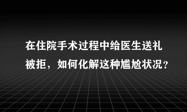 在住院手术过程中给医生送礼被拒，如何化解这种尴尬状况？