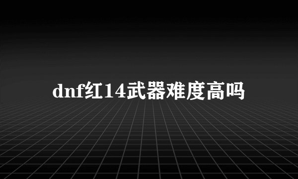dnf红14武器难度高吗