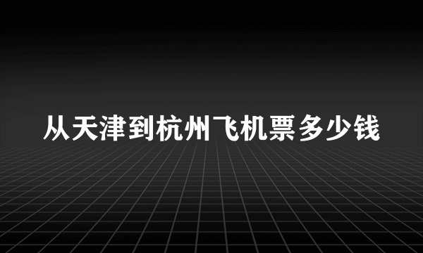 从天津到杭州飞机票多少钱