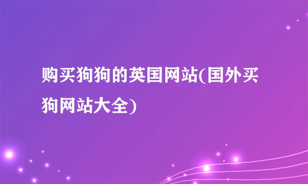 购买狗狗的英国网站(国外买狗网站大全)