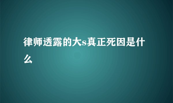 律师透露的大s真正死因是什么