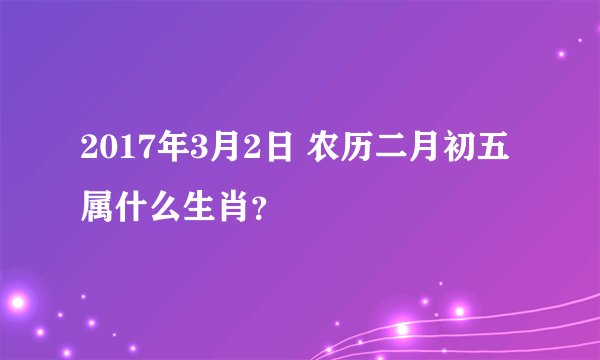 2017年3月2日 农历二月初五 属什么生肖？