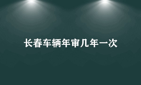 长春车辆年审几年一次