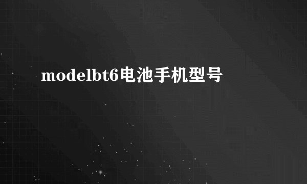 modelbt6电池手机型号