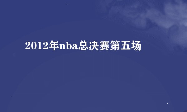 2012年nba总决赛第五场
