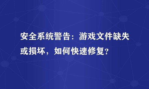 安全系统警告：游戏文件缺失或损坏，如何快速修复？