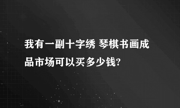 我有一副十字绣 琴棋书画成品市场可以买多少钱?