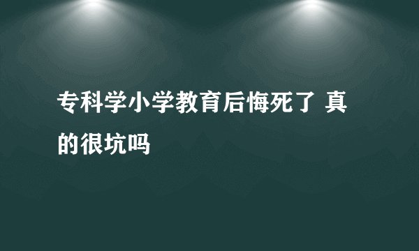 专科学小学教育后悔死了 真的很坑吗