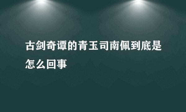 古剑奇谭的青玉司南佩到底是怎么回事