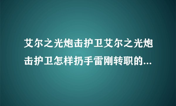 艾尔之光炮击护卫艾尔之光炮击护卫怎样扔手雷刚转职的时候扔过手雷现在忘了没