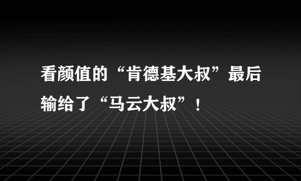 看颜值的“肯德基大叔”最后输给了“马云大叔”！