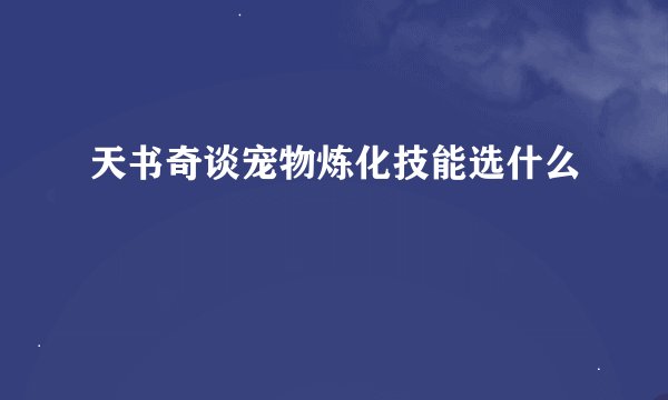 天书奇谈宠物炼化技能选什么