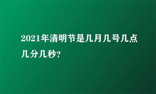 2021年清明节是几月几号几点几分几秒？