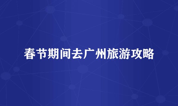 春节期间去广州旅游攻略