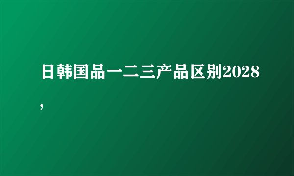 日韩国品一二三产品区别2028,