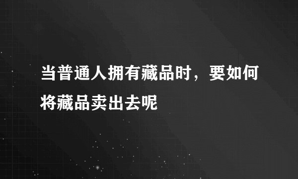 当普通人拥有藏品时,要如何将藏品卖出去呢