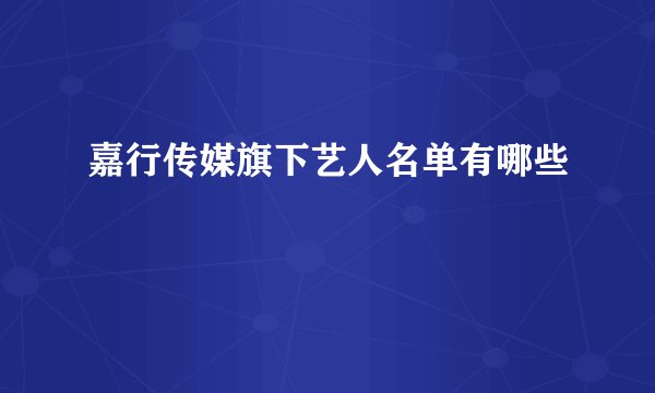 嘉行传媒旗下艺人名单有哪些