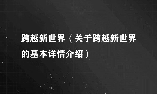 跨越新世界（关于跨越新世界的基本详情介绍）